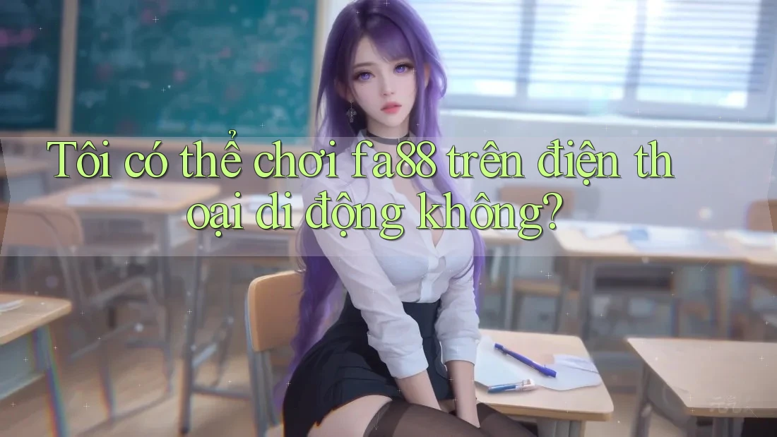 Tôi có thể chơi fa88 trên điện thoại di động không?
