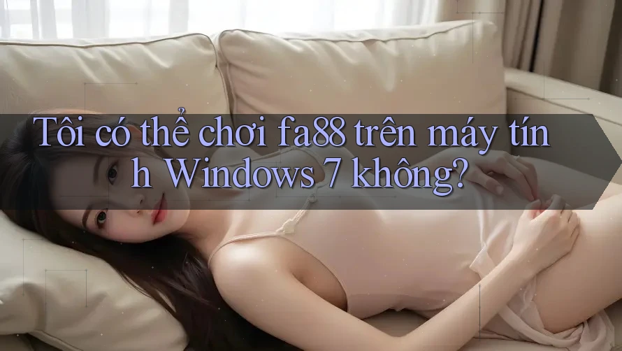 Tôi có thể chơi fa88 trên máy tính Windows 7 không?