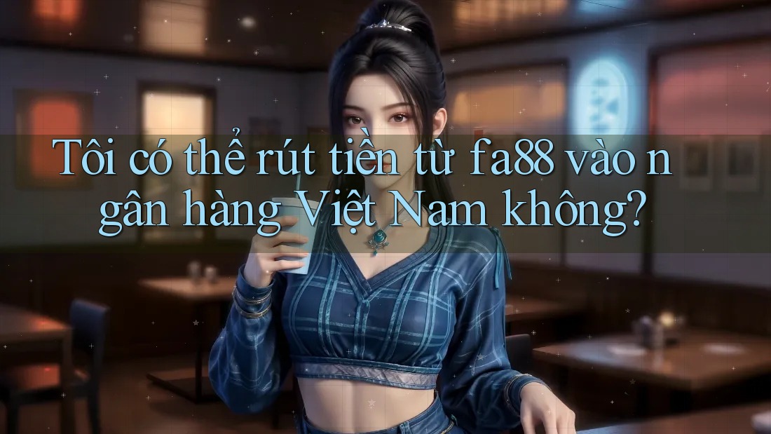 Tôi có thể rút tiền từ fa88 vào ngân hàng Việt Nam không? Tôi có thể rút tiền từ fa88 vào ngân hàng Việt Nam không?