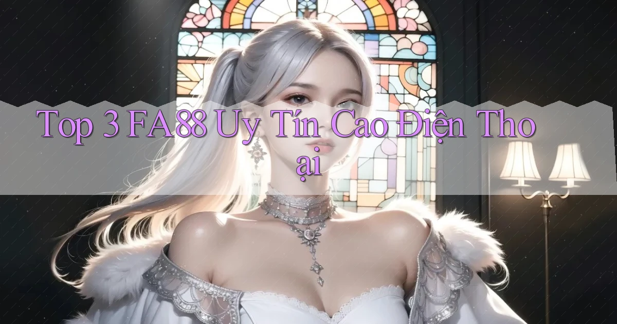 top 3 fa88 uy tín cao điện thoại