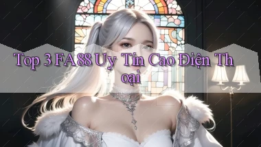 top 3 fa88 uy tín cao điện thoại