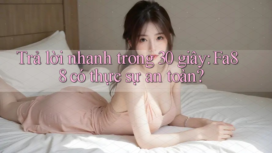 Trả lời nhanh trong 30 giây: Fa88 có thực sự an toàn?