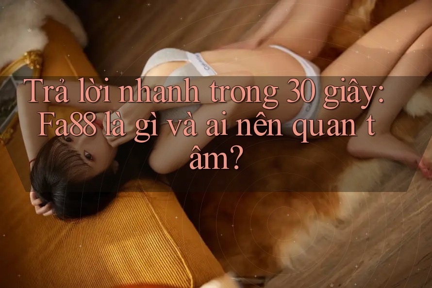 Trả lời nhanh trong 30 giây: Fa88 là gì và ai nên quan tâm?