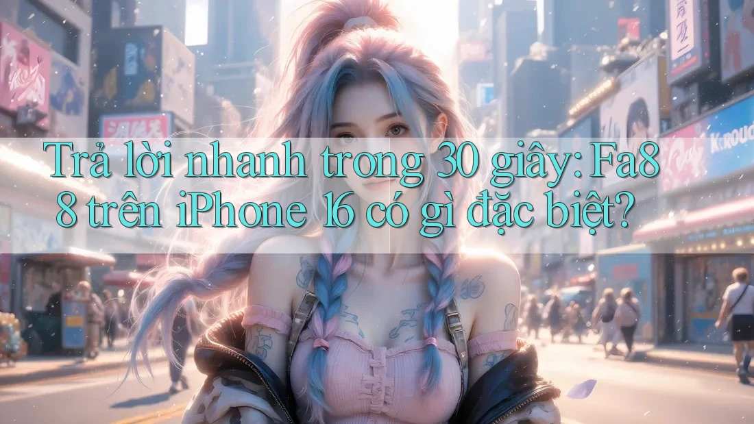 Trả lời nhanh trong 30 giây: Fa88 trên iPhone 16 có gì đặc biệt?