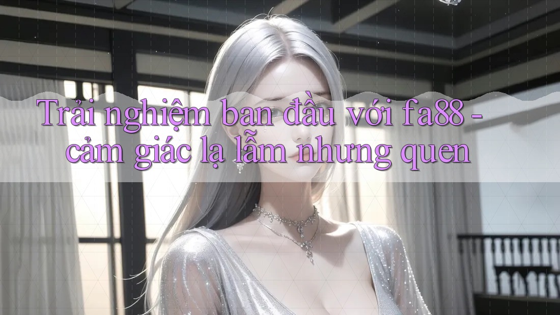 Trải nghiệm ban đầu với fa88 - cảm giác lạ lẫm nhưng quen