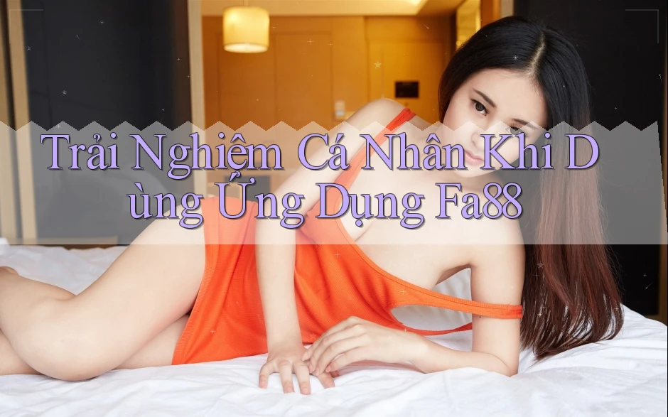 Trải Nghiệm Cá Nhân Khi Dùng Ứng Dụng Fa88