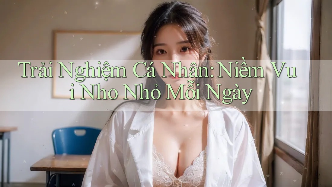 Trải Nghiệm Cá Nhân: Niềm Vui Nho Nhỏ Mỗi Ngày