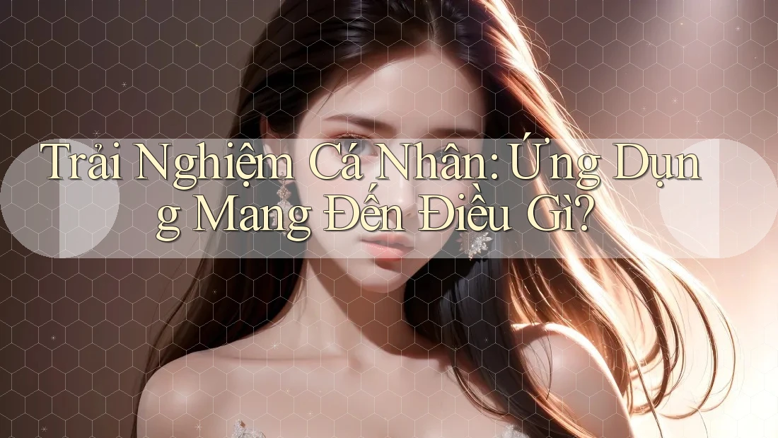 Trải Nghiệm Cá Nhân: Ứng Dụng Mang Đến Điều Gì?
