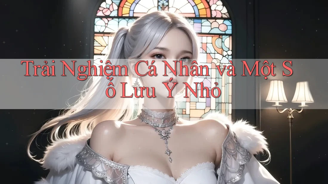 Trải Nghiệm Cá Nhân Và Một Số Lưu Ý Nhỏ