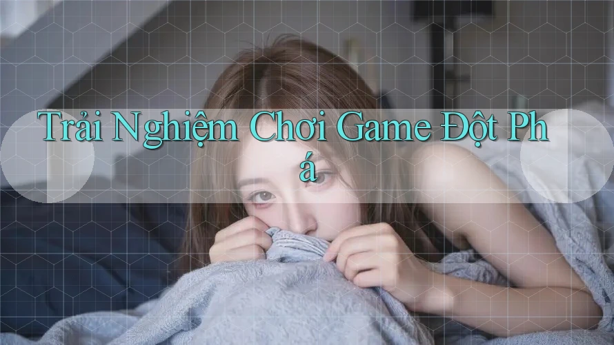Trải Nghiệm Chơi Game Đột Phá