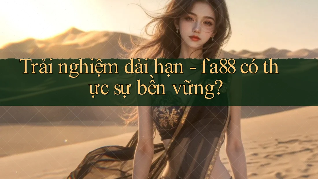 Trải nghiệm dài hạn - fa88 có thực sự bền vững?
