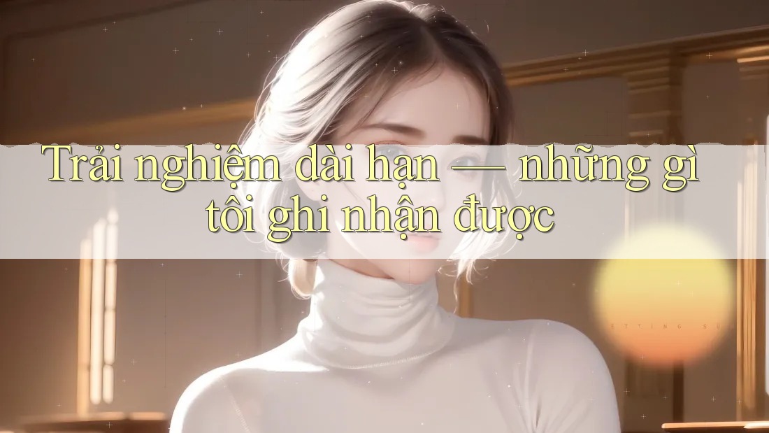 Trải nghiệm dài hạn – những gì tôi ghi nhận được