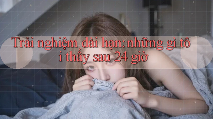 Trải nghiệm dài hạn: những gì tôi thấy sau 24 giờ