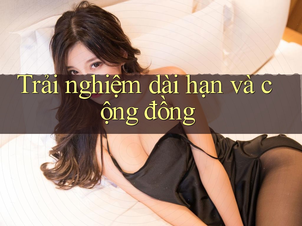Trải nghiệm dài hạn và cộng đồng Trải nghiệm dài hạn và cộng đồng