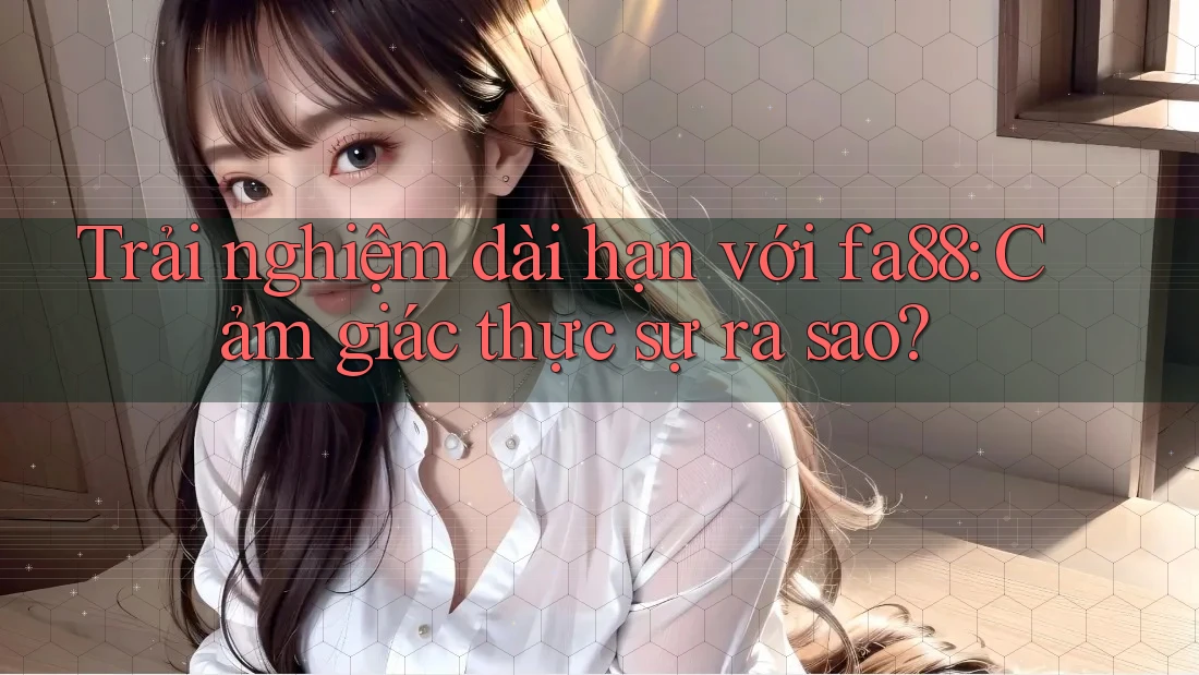 Trải nghiệm dài hạn với fa88: Cảm giác thực sự ra sao?