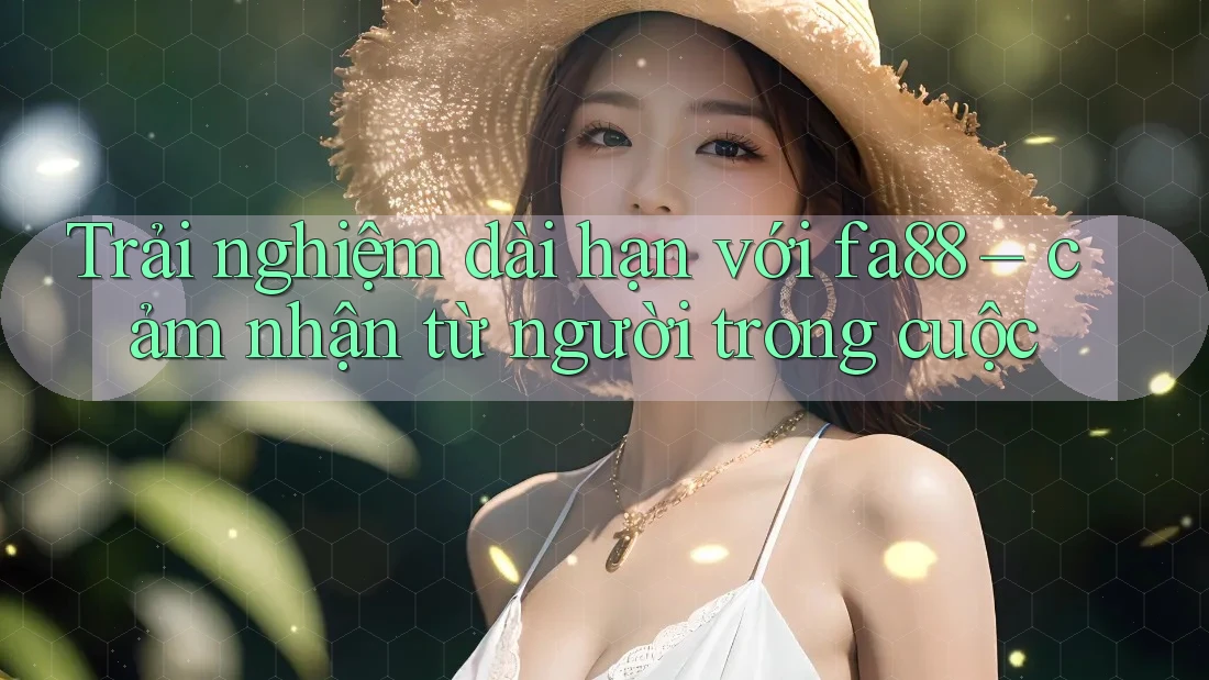 Trải nghiệm dài hạn với fa88 – cảm nhận từ người trong cuộc