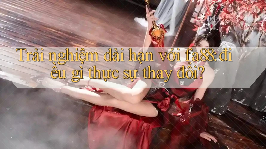 Trải nghiệm dài hạn với fa88: điều gì thực sự thay đổi?