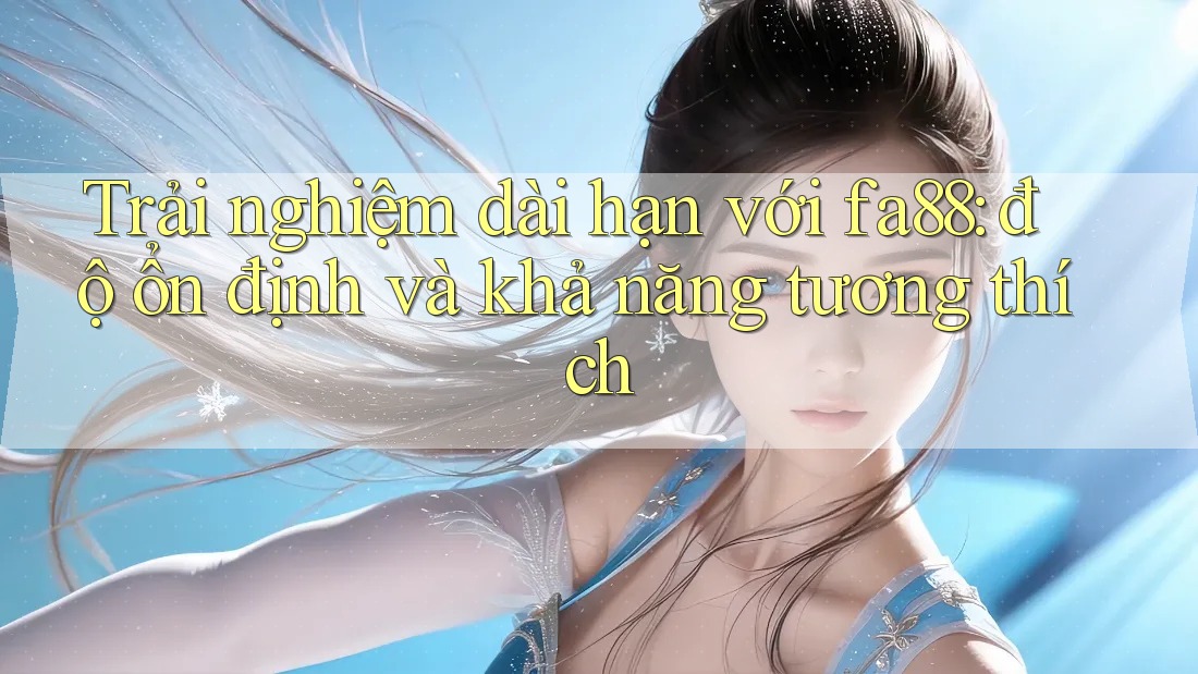 Trải nghiệm dài hạn với fa88: độ ổn định và khả năng tương thích