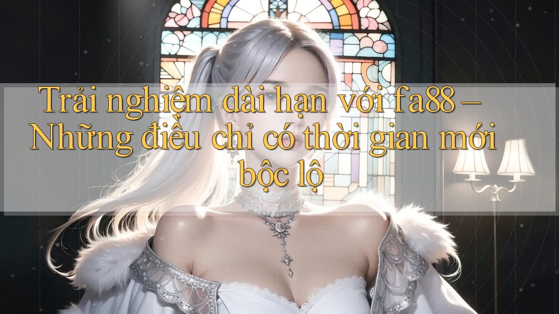 Trải nghiệm dài hạn với fa88 – Những điều chỉ có thời gian mới bộc lộ
