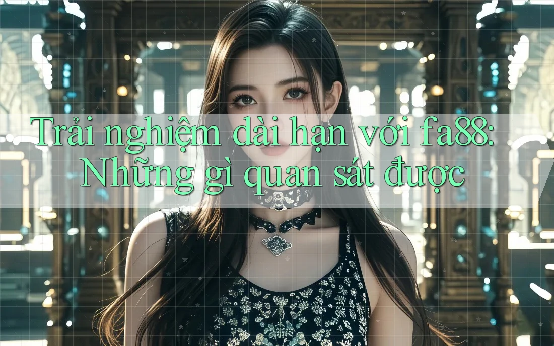 Trải nghiệm dài hạn với fa88: Những gì quan sát được Trải nghiệm dài hạn với fa88: Những gì quan sát được