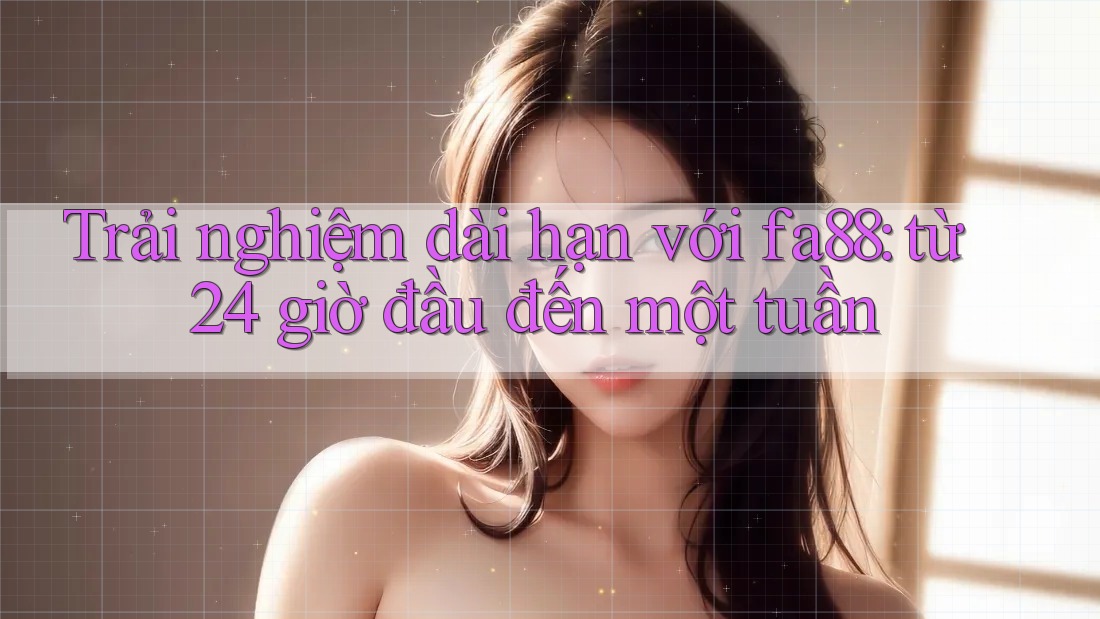 Trải nghiệm dài hạn với fa88: từ 24 giờ đầu đến một tuần Trải nghiệm dài hạn với fa88: từ 24 giờ đầu đến một tuần