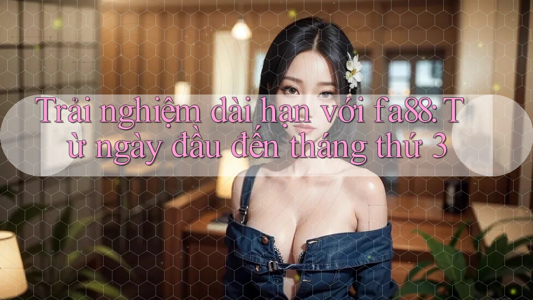 Trải nghiệm dài hạn với fa88: Từ ngày đầu đến tháng thứ 3 Trải nghiệm dài hạn với fa88: Từ ngày đầu đến tháng thứ 3