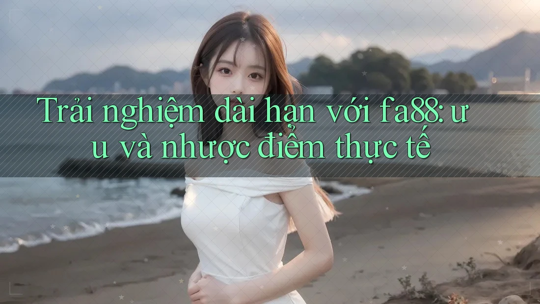 Trải nghiệm dài hạn với fa88: ưu và nhược điểm thực tế