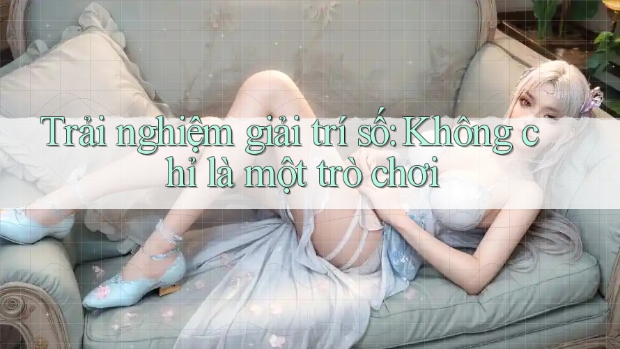 Trải nghiệm giải trí số: Không chỉ là một trò chơi Trải nghiệm giải trí số: Không chỉ là một trò chơi