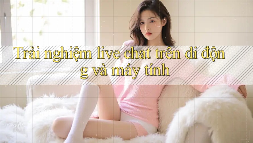 Trải nghiệm live chat trên di động và máy tính Trải nghiệm live chat trên di động và máy tính