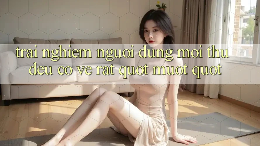 Trải Nghiệm Người Dùng: Mọi Thứ Đều Có Vẻ Rất " Mượt" Trải Nghiệm Người Dùng: Mọi Thứ Đều Có Vẻ Rất " Mượt"
