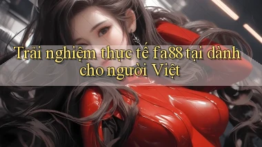 Trải nghiệm thực tế fa88 tại dành cho người Việt
