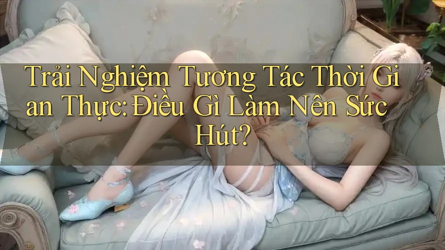 Trải Nghiệm Tương Tác Thời Gian Thực: Điều Gì Làm Nên Sức Hút?