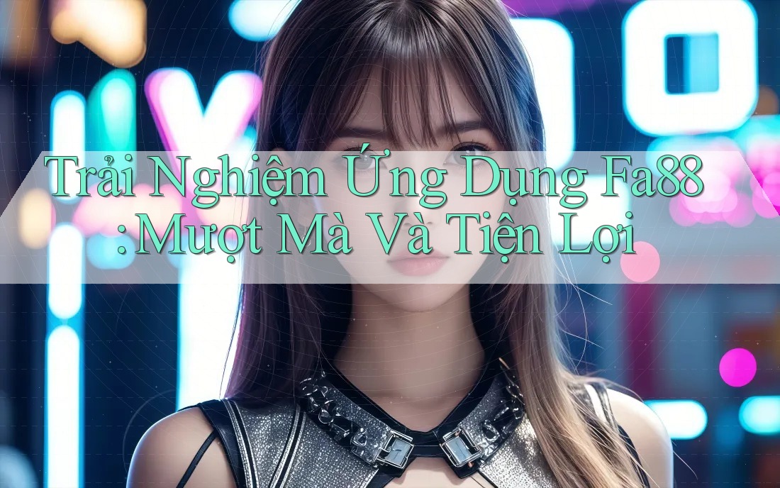 Trải Nghiệm Ứng Dụng Fa88: Mượt Mà Và Tiện Lợi