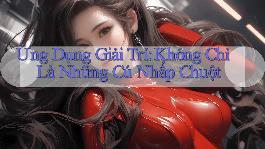 Ứng Dụng Giải Trí: Không Chỉ Là Những Cú Nhấp Chuột