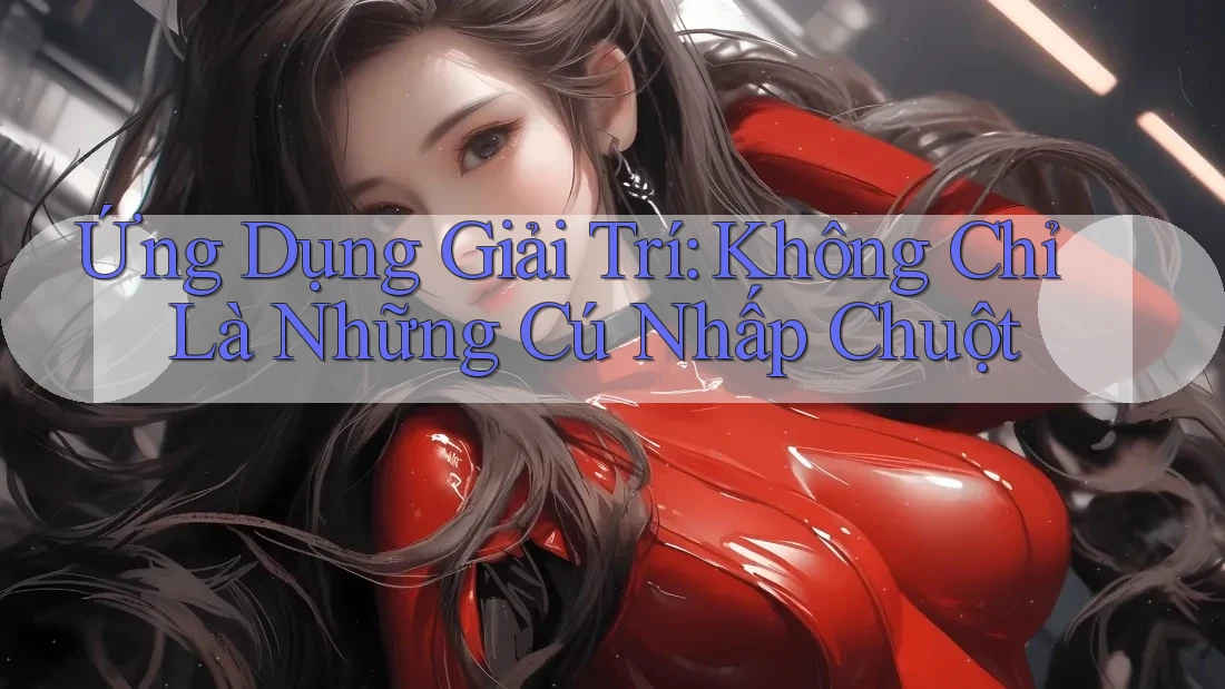 Ứng Dụng Giải Trí: Không Chỉ Là Những Cú Nhấp Chuột