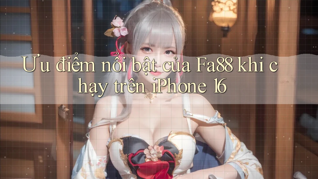 Ưu điểm nổi bật của Fa88 khi chạy trên iPhone 16
