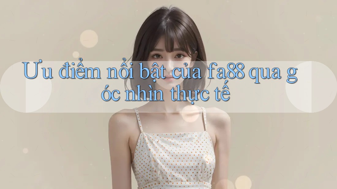 Ưu điểm nổi bật của fa88 qua góc nhìn thực tế