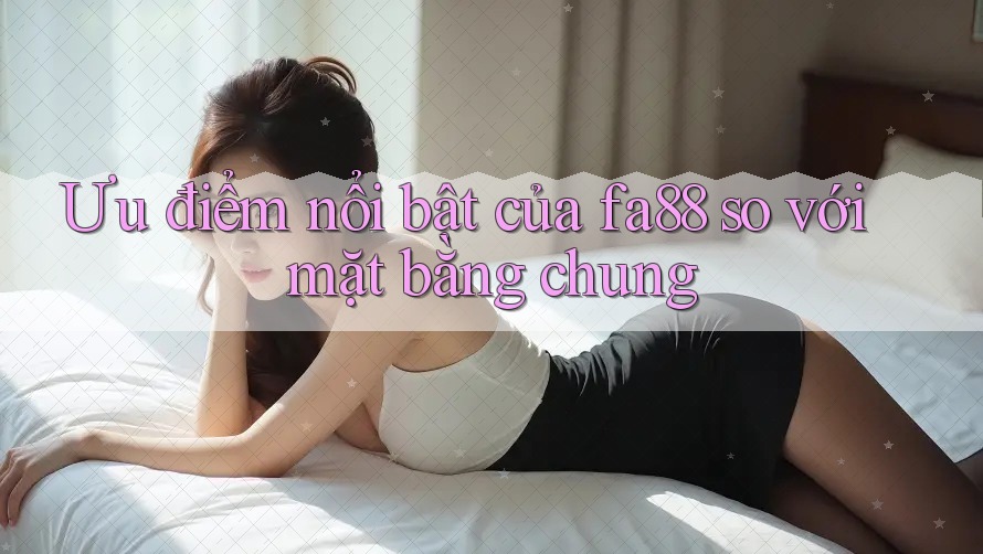Ưu điểm nổi bật của fa88 so với mặt bằng chung