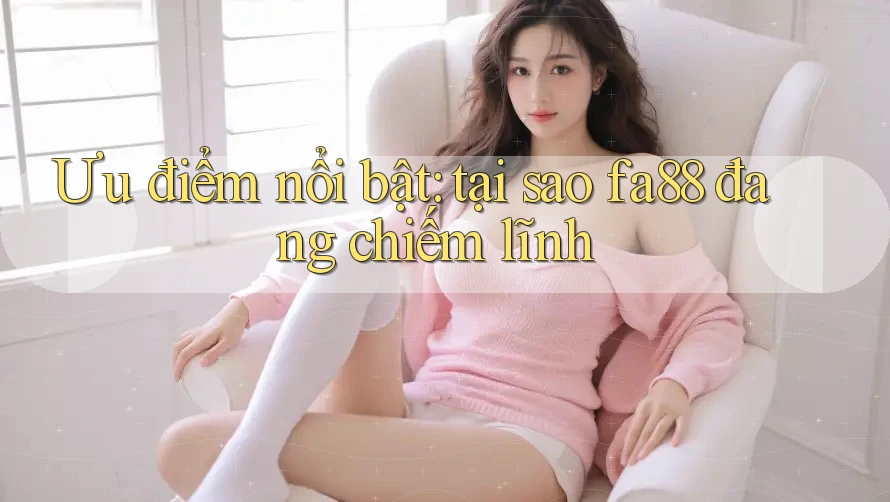 Ưu điểm nổi bật: tại sao fa88 đang chiếm lĩnh