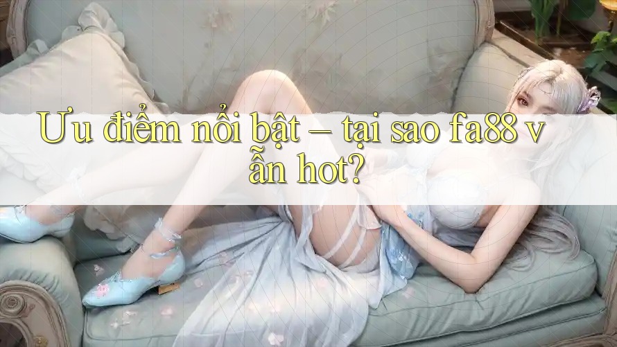 Ưu điểm nổi bật – tại sao fa88 vẫn hot?