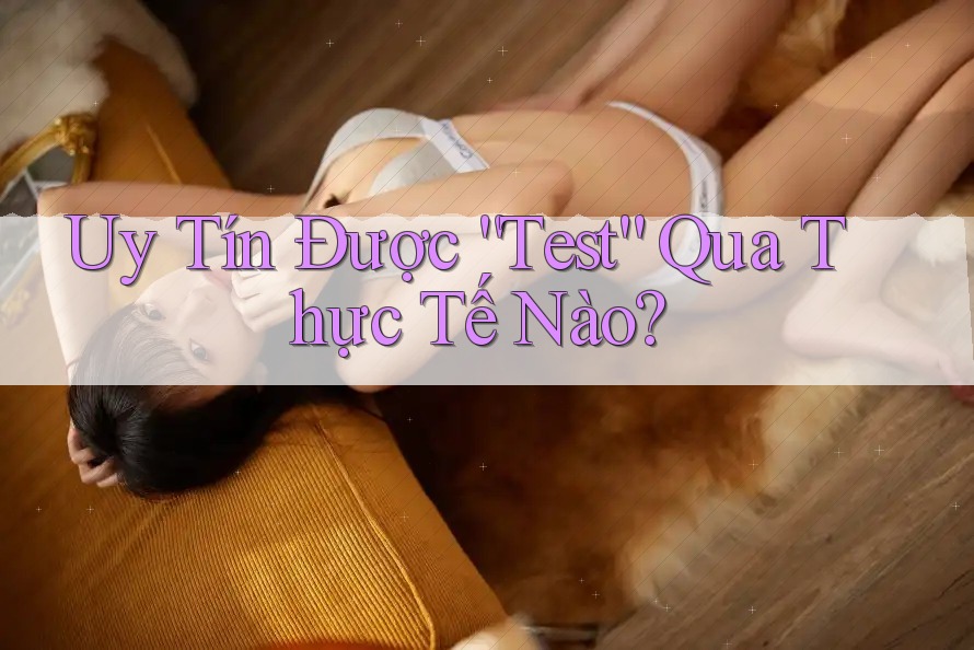 Uy Tín Được “Test” Qua Thực Tế Nào?