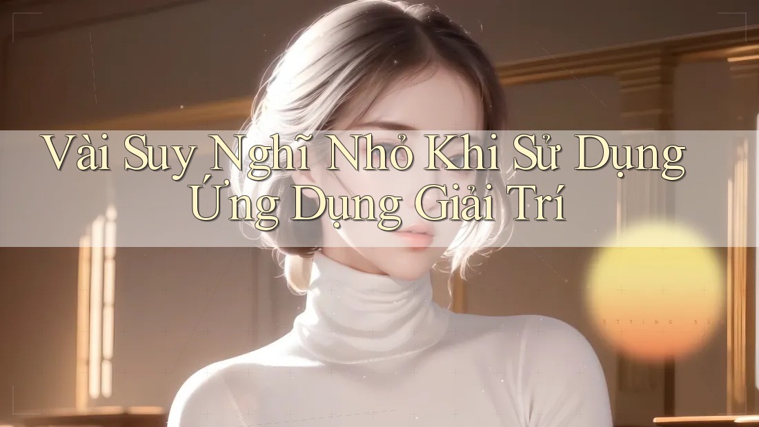 Vài Suy Nghĩ Nhỏ Khi Sử Dụng Ứng Dụng Giải Trí Vài Suy Nghĩ Nhỏ Khi Sử Dụng Ứng Dụng Giải Trí