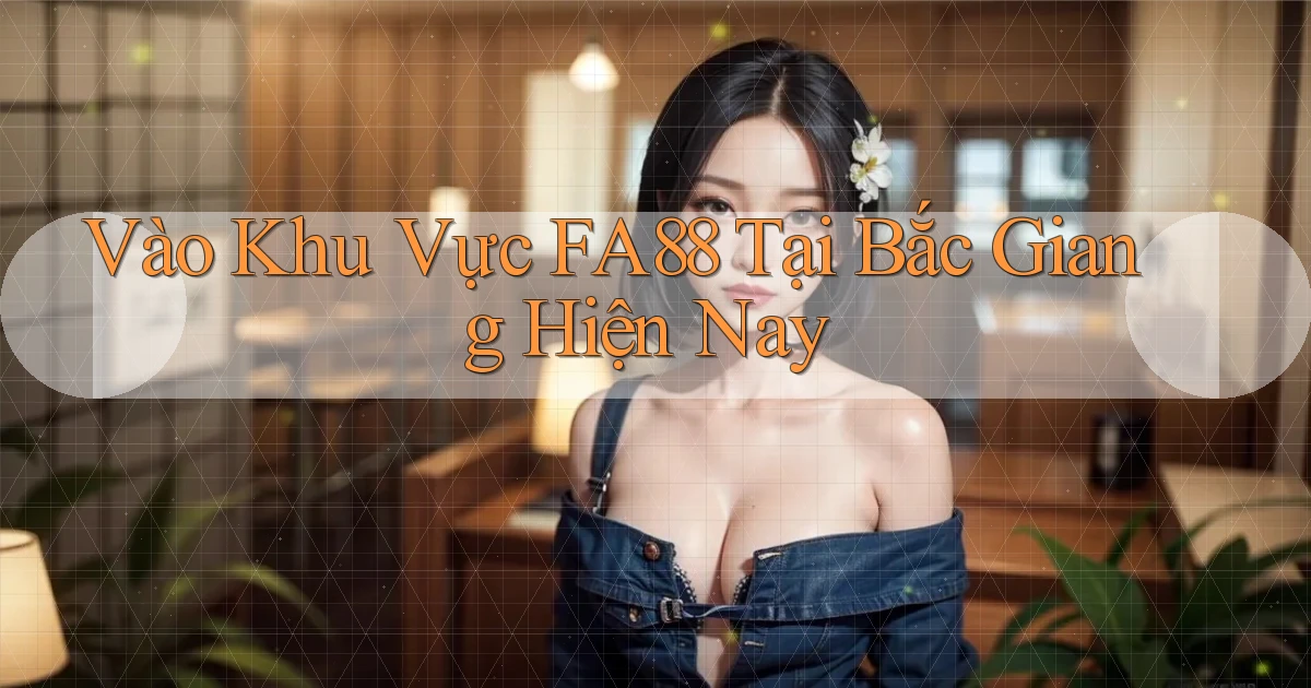 vào khu vực fa88 tại Bắc Giang hiện nay