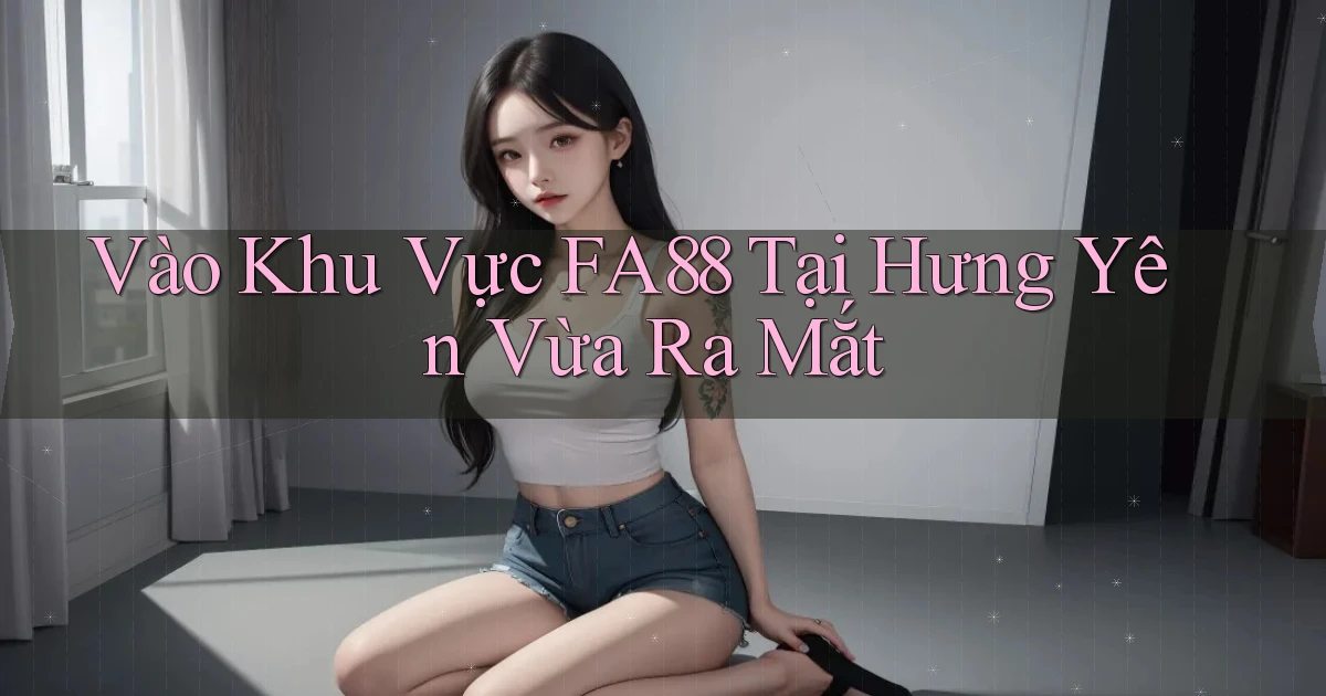 vào khu vực fa88 tại Hưng Yên vừa ra mắt