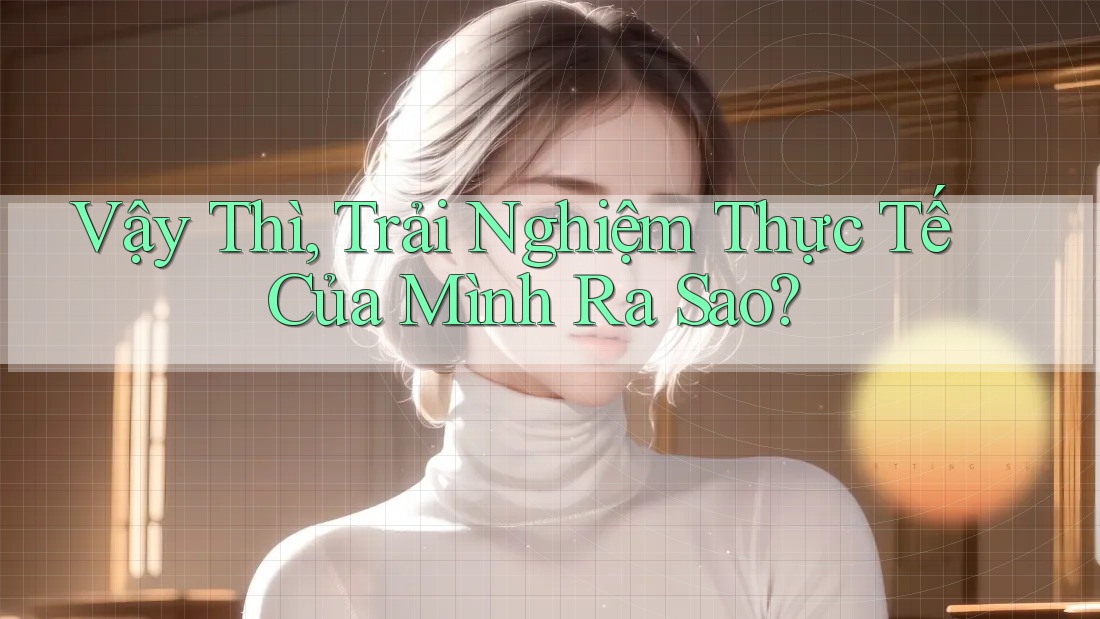 Vậy Thì, Trải Nghiệm Thực Tế Của Mình Ra Sao?