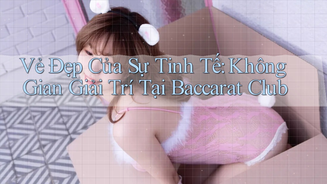 Vẻ Đẹp Của Sự Tinh Tế: Không Gian Giải Trí Tại Baccarat Club
