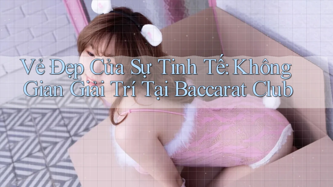 Vẻ Đẹp Của Sự Tinh Tế: Không Gian Giải Trí Tại Baccarat Club