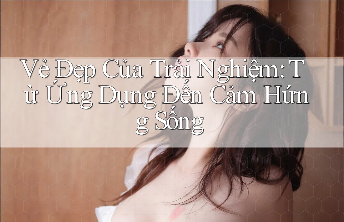 Vẻ Đẹp Của Trải Nghiệm: Từ Ứng Dụng Đến Cảm Hứng Sống