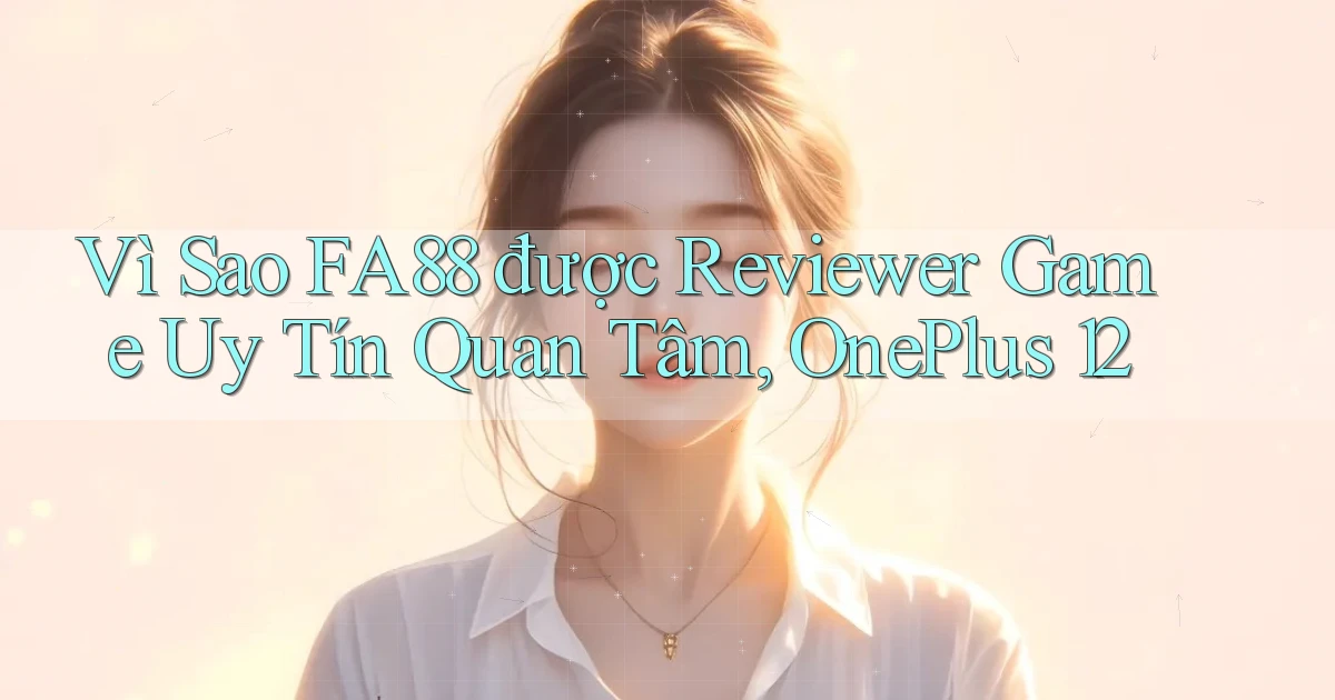 Vì sao fa88 được reviewer game uy tín quan tâm, OnePlus 12