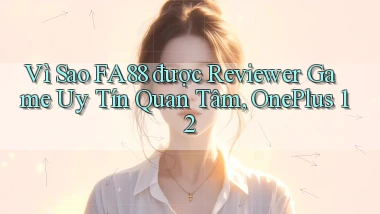 Vì sao fa88 được reviewer game uy tín quan tâm, OnePlus 12